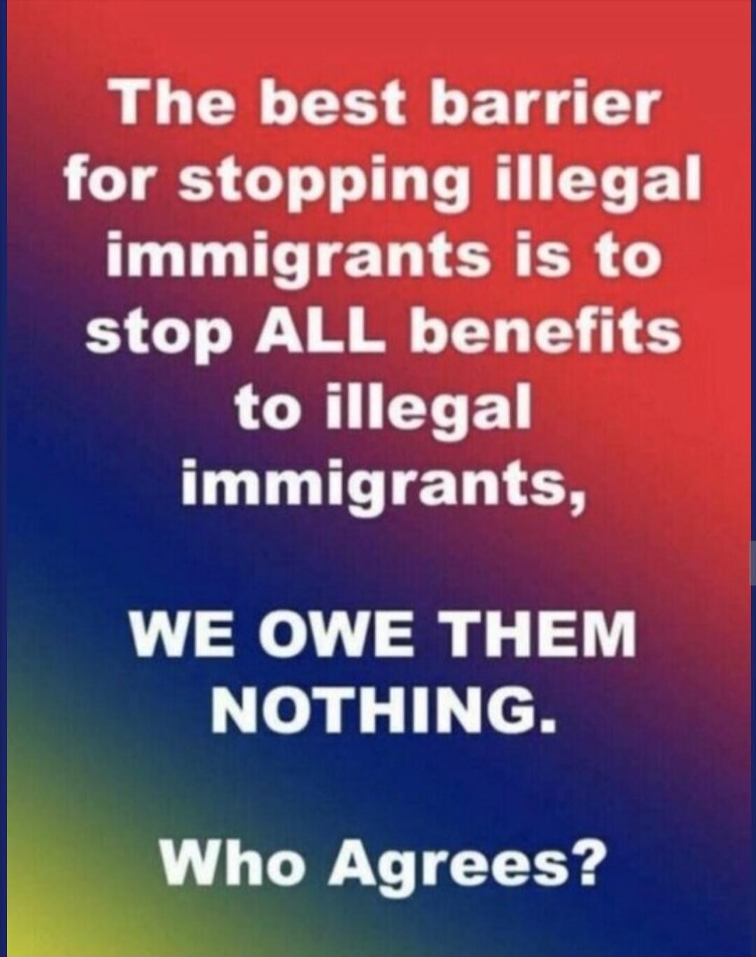 The best barrier for stopping illegal immigrants is to stop ALL benefits to illegal immigrants, WE OWE THEM NOTHING. Who Agrees?