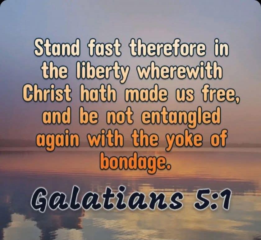 Stand fast therefore in the liberty wherewith Christ hath made us free, and be not entangled again with the yoke of bondage. Galatians 5:1