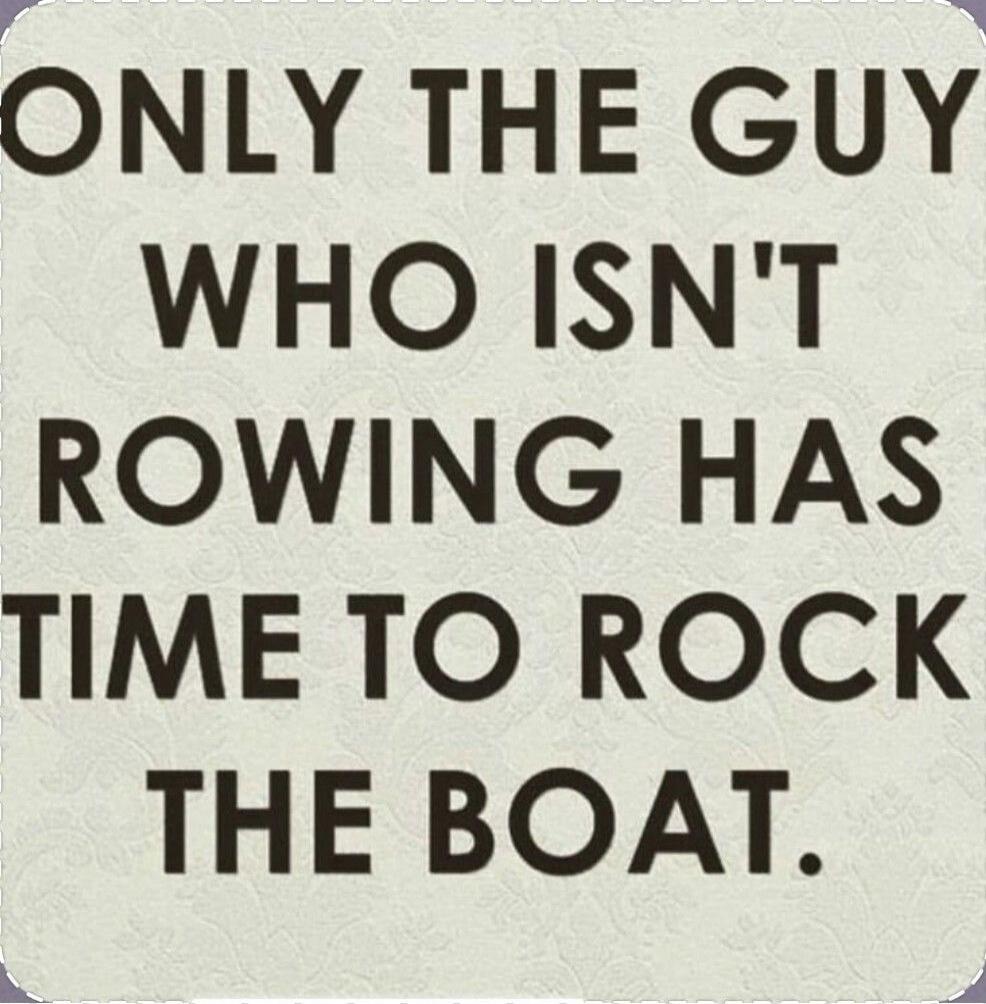 ONLY THE GUY WHO ISN'T ROWING HAS TIME TO ROCK THE BOAT.