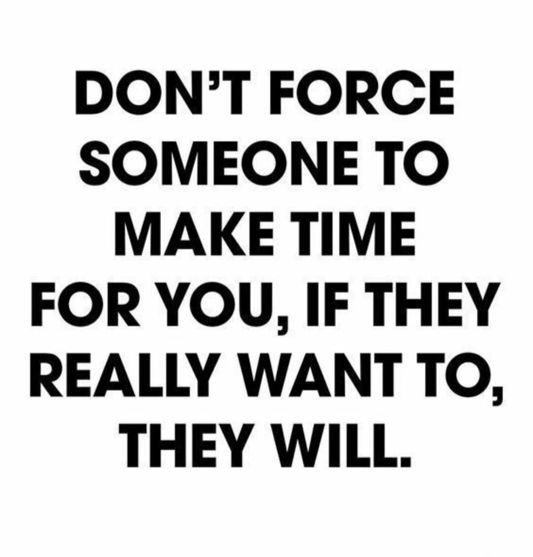 DON'T FORCE SOMEONE TO MAKE TIME FOR YOU, IF THEY REALLY WANT TO, THEY WILL.