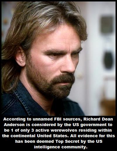 According to unnamed FBI sources Richard Dean Anderson is considered by the US government to be 1 of only 3 active werewolves residing within the continental United States All evidence for this has been deemed Top Secret by the US intelligence community