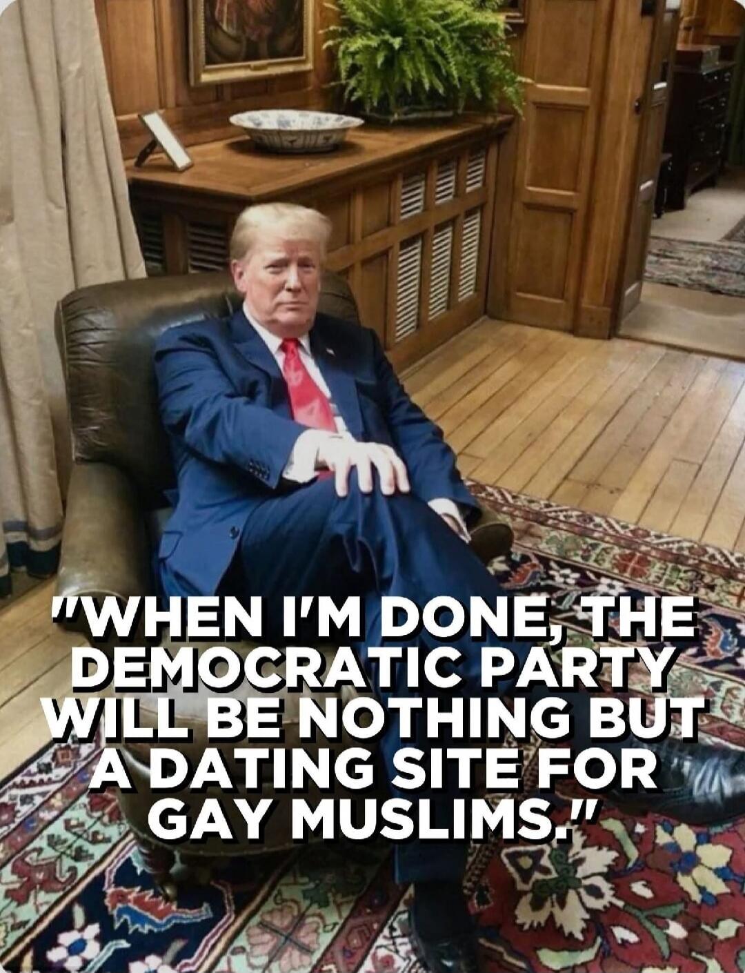 WHEN I'M DONE, THE DEMOCRATIC PARTY WILL BE NOTHING BUT A DATING SITE FOR GAY MUSLIMS.