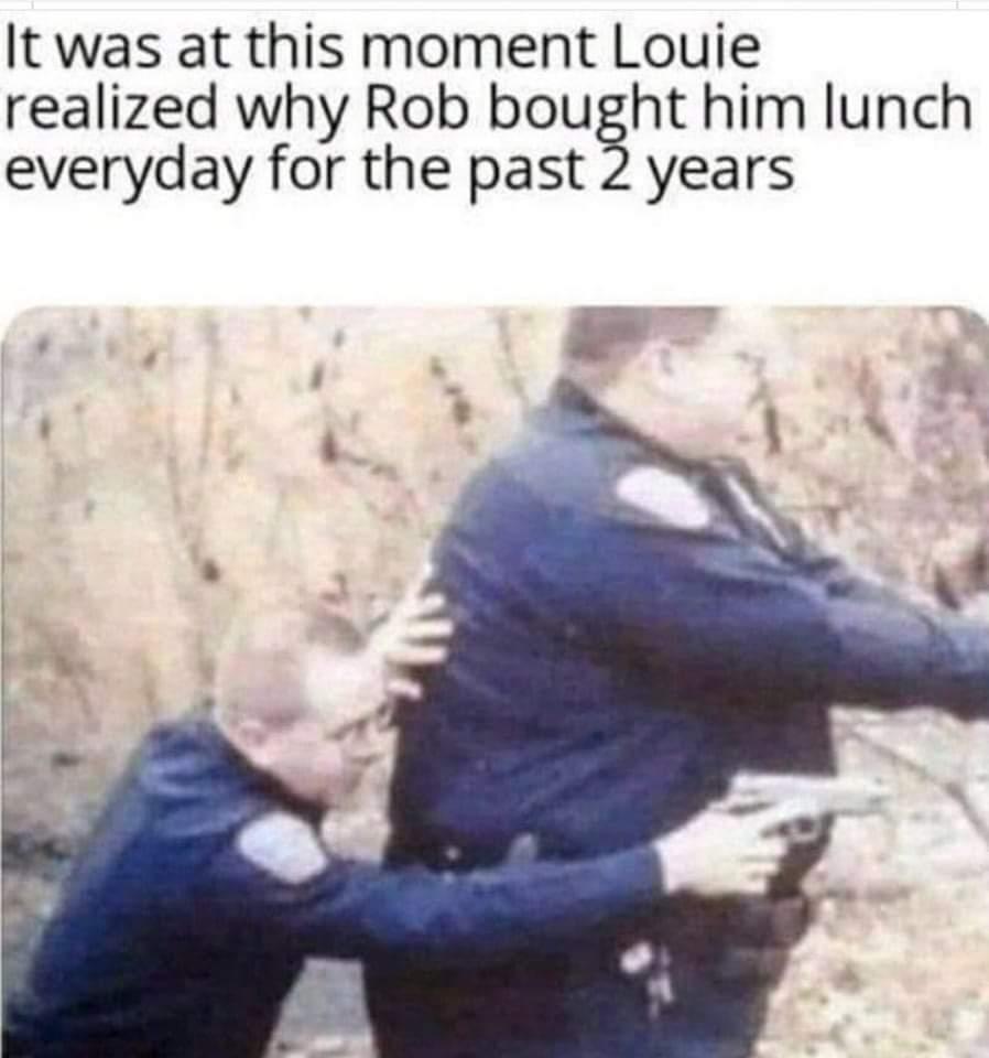 It was at this moment Louie realized why Rob bought him lunch everyday for the past 2 years