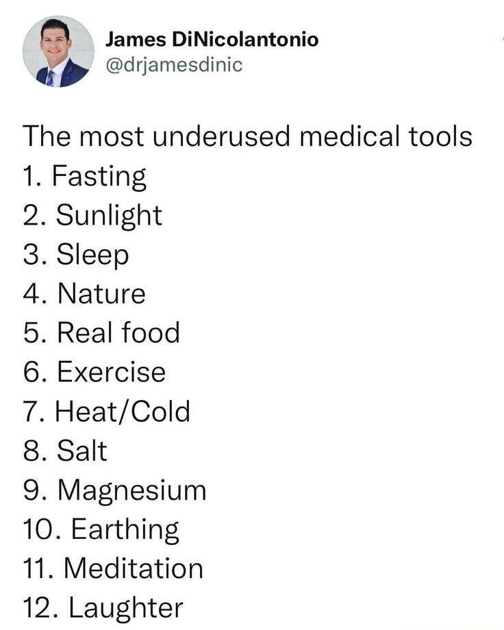 James DiNicolantonio Q drjamesdinic The most underused medical tools 1 Fasting 2 Sunlight Sleep Nature Real food Exercise HeatCold Salt 9 Magnesium 10 Earthing 11 Meditation 12 Laughter o N ool