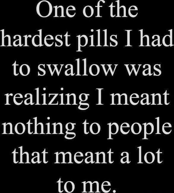 One of the hardest pills I had OINE T OVAVETS realizing meant nothing to people that meant a lot t0 me