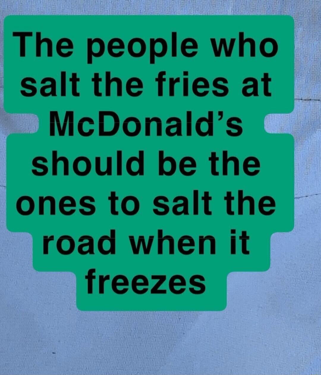 The people who salt the fries at McDonald's should be the ones to salt the road when it freezes