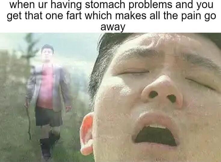 when ur having stomach problems and you get that one fart which makes all the pain go away