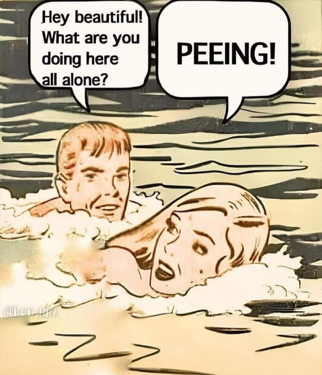 Hey beautiful! What are you doing here all alone? PEEING!