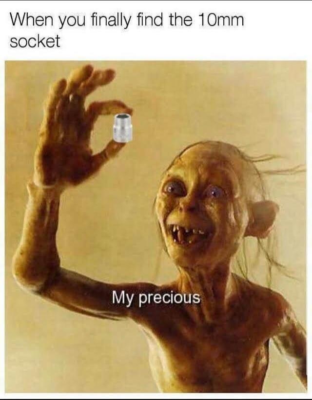 When you finally find the 10mm socket
My precious