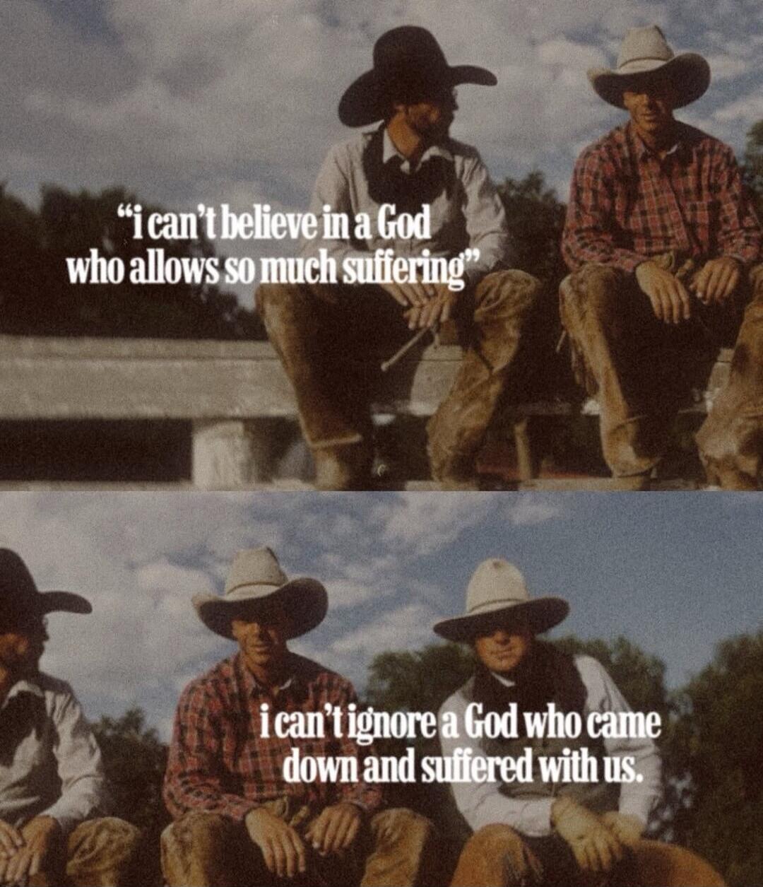 I can't believe in a God who allows so much suffering. I can't ignore a God who came down and suffered with us.