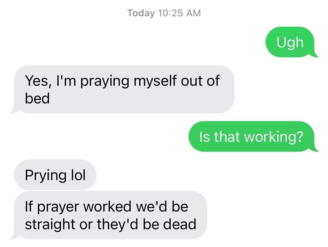 Today 1025 AM Yes Im praying myself out of bed Prying lol If prayer worked wed be straight or theyd be dead