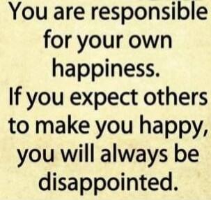 You are responsible for your own happiness. If you expect others to make you happy, you will always be disappointed.