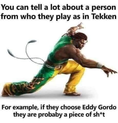 You can tell a lot about a person from who they play as in Tekken For example if they choose Eddy Gordo they are probaby a piece of sht