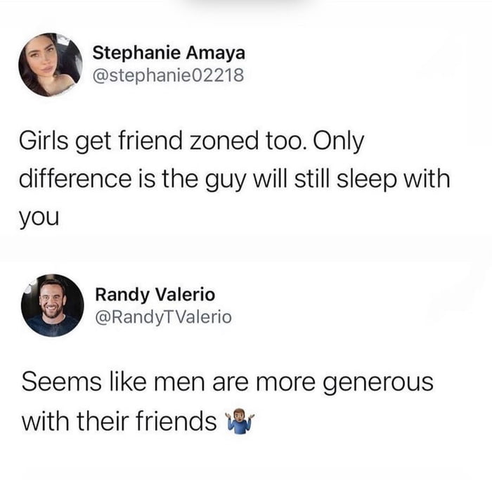 Stephanie Amaya stephanie02218 Girls get friend zoned too Only difference is the guy will still sleep with you Randy Valerio RandyT Valerio Seems like men are more generous with their friends V