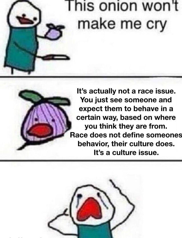 1 his onion wont make me cry Its actually not a race issue You just see someone and expect them to behave in a certain way based on where you think they are from Race does not define someones behavior their culture does Its a culture issue