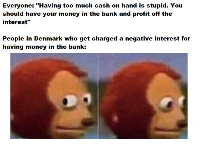 Everyone Having too much cash on hand is stupid You should have your money in the bank and profit off the interest People in Denmark who get charged a negative interest for having money in the bank