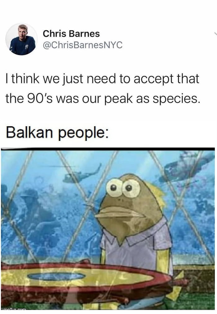 Chris Barnes ChrisBarnesNYC think we just need to accept that the 90s was our peak as species Balkan people