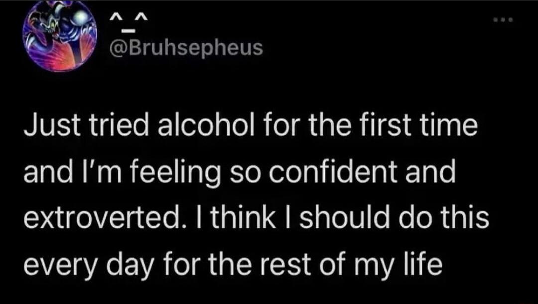 A A Gl TS Just tried alcohol for the first time and Im feeling so confident and extroverted think should do this every day for the rest of my life