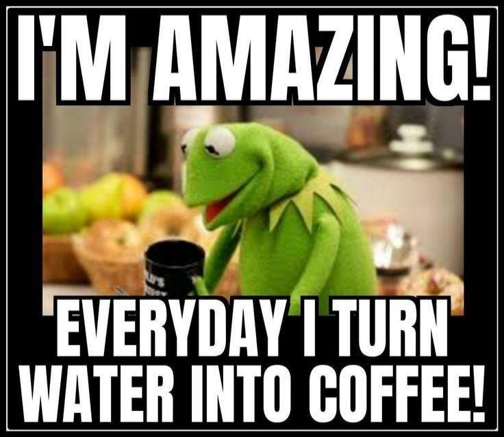 I'M AMAZING! EVERYDAY I TURN WATER INTO COFFEE!