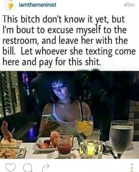 iamthemeninist This bitch dont know it yet but Im bout to excuse myself to the restroom and leave her with the bill Let whoever she texting come here and pay for this shit