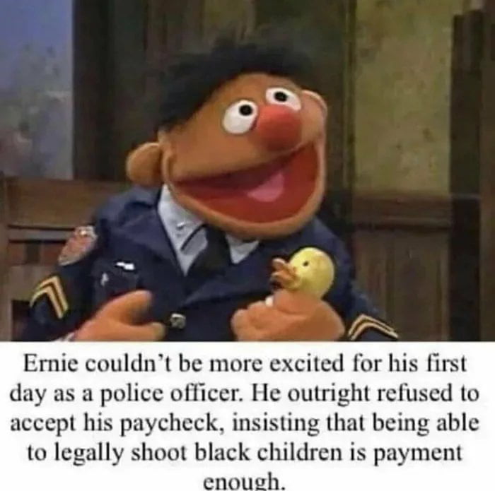 Ernie couldnt be more excited for his first day as a police officer He outright refused to accept his paycheck insisting that being able to legally shoot black children is payment