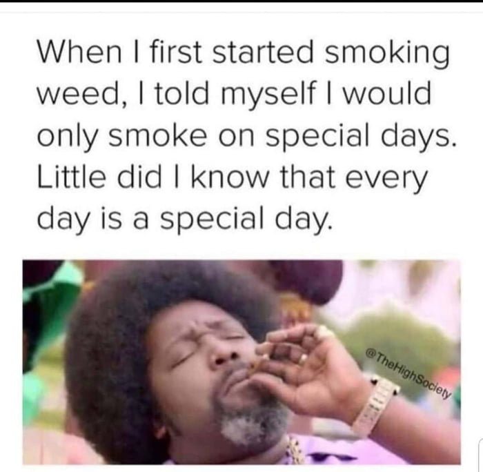 When first started smoking weed told myself would only smoke on special days Little did know that every day is a special day