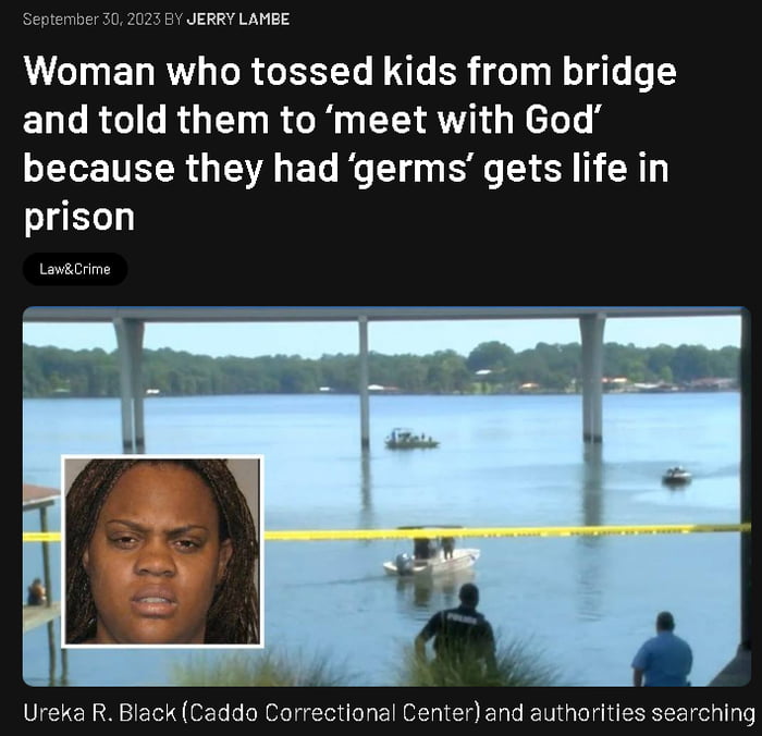 JERRY LAMEE Woman who tossed kids from bridge ELGRGIGROEI RGN G Rl because they had germs gets life in e Ureka R Black Caddo Corr tlonal Center and authorities searching