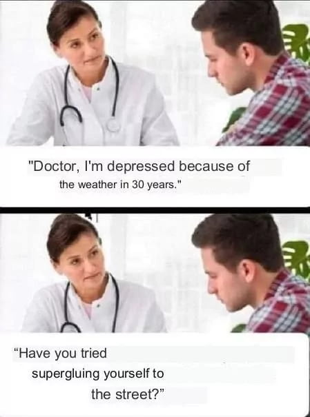 Doctor Im depressed because of the weather in 30 years Have you tried supergluing yourself to the street