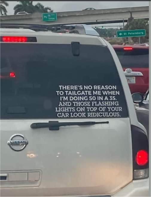THERES NO REASON TO TAILGATE ME WHEN IM DOING 50 IN A 35 AND THOSE FLASHING LIGHTS ON TOP OF YOUR CAR LOOK RIDICULOUS