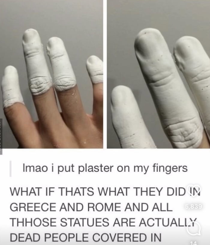 Imao i put plaster on my fingers WHAT IF THATS WHAT THEY DID N GREECE AND ROME AND ALL THHOSE STATUES ARE ACTUALLY DEAD PEOPLE COVERED IN