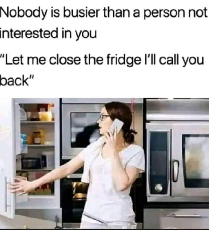 Nobody is busier than a person not interested in you Let me close the fridge Ill call you back