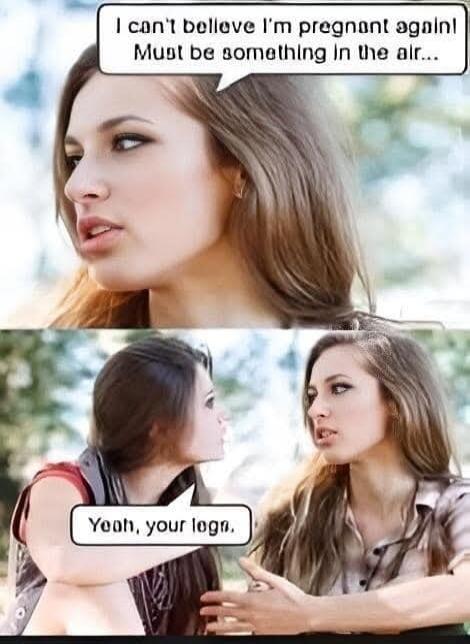 I can't believe I'm pregnant again! Must be something in the air... Yeah, your legs.