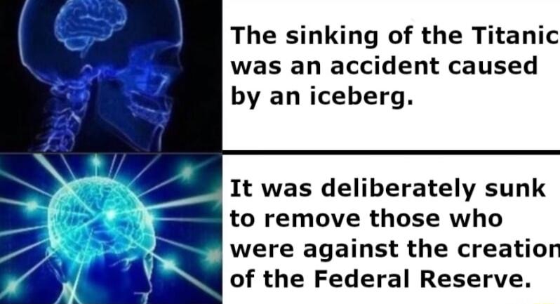 The sinking of the Titanic was an accident caused by an iceberg It was deliberately sunk to remove those who were against the creatior of the Federal Reserve