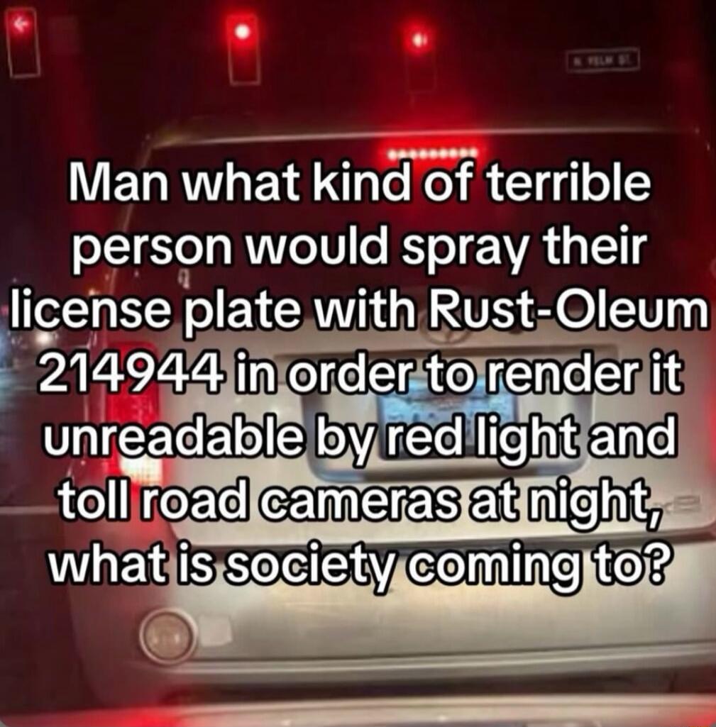 Man what kind of terrible person would spray their license plate with Rust-Oleum 214944 in order to render it unreadable by red light and toll road cameras at night, what is society coming to?