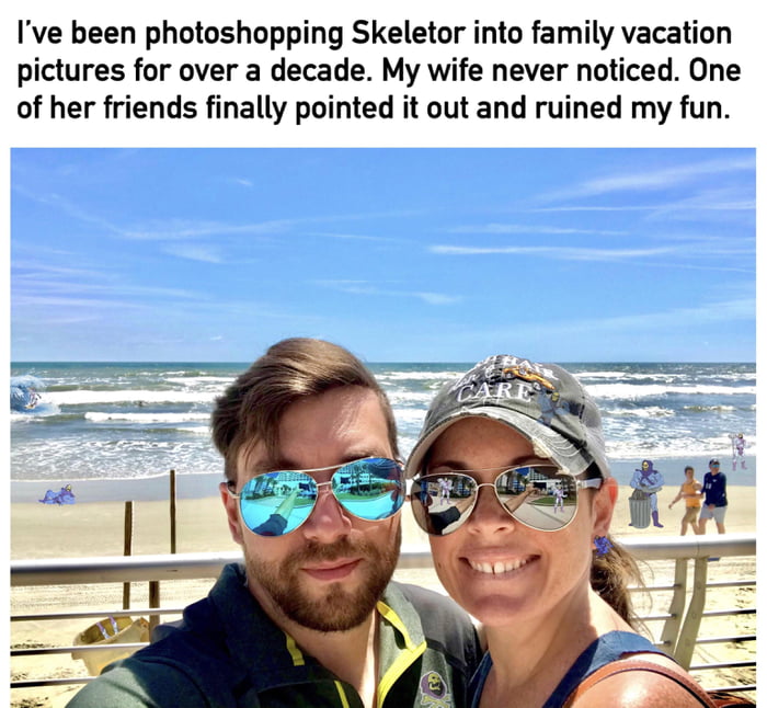 Ive been photoshopping Skeletor into family vacation pictures for over a decade My wife never noticed One of her friends finally pointed it out and ruined my fun
