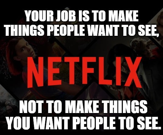 YOUR JOB IS TO MAKE THINGS PEOPLE WANT TO SEE NETFLIX NOT TO MAKE THINGS YOU WANT PEOPLE TO SEE