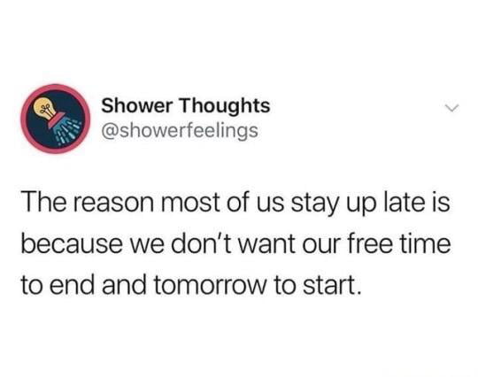 Shower Thoughts showerfeelings The reason most of us stay up late is because we dont want our free time to end and tomorrow to start