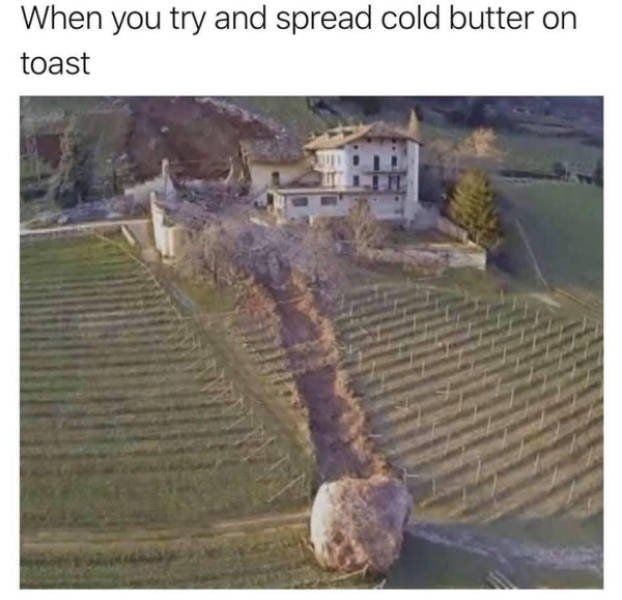 When you try and spread cold butter on toast