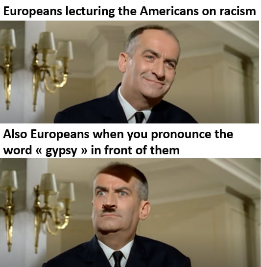 Europeans lecturing the Americans on racism Also Europeans when you pronounce the word gypsy in front of them