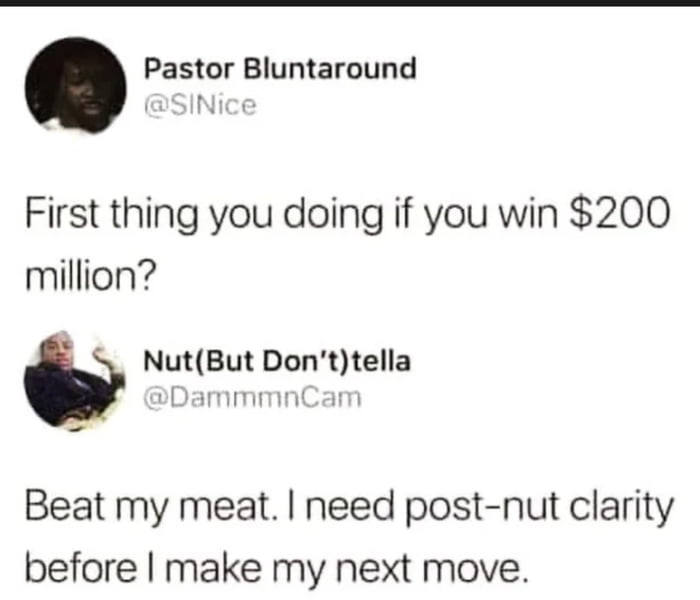 Pastor Bluntaround First thing you doing if you win 200 million NutBut Don ttella vDammmnCam Beat my meat need post nut clarity before make my next move