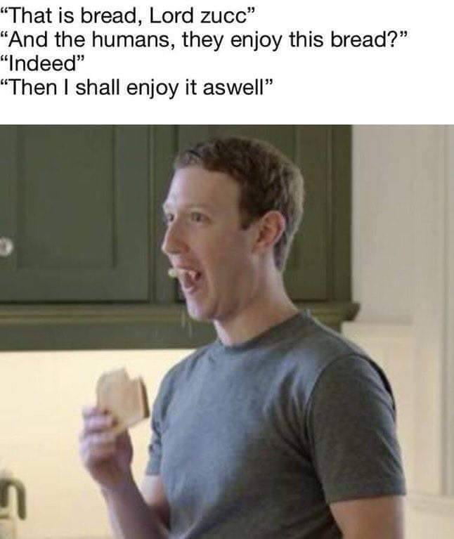 That is bread Lord zucc And the humans they enjoy this bread Indeed Then shall enjoy it aswell