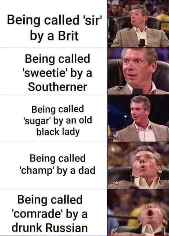 by a Brit Being called sweetie by a Southerner Being called sugar by an old black lady Being called champ by a dad Being called comrade by a drunk Russian