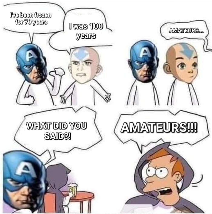 I've been frozen for 70 years
I was 100 years
AMATEURS...
WHAT DID YOU SAID?!
AMATEURS!!!