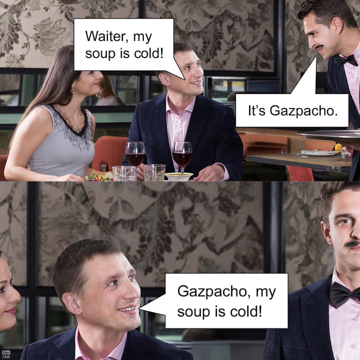 Waiter, my soup is cold! It's Gazpacho. Gazpacho, my soup is cold!