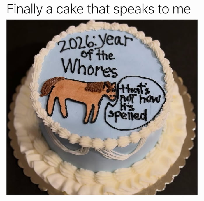 Finally a cake that speaks to me
2026: year of the Whores
that's not how it's spelled