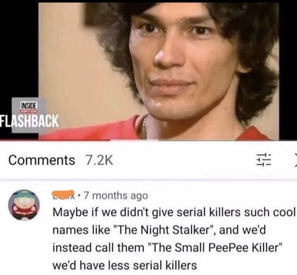 Comments 72K 7 months ago Maybe if we didnt give serial killers such cool names like The Night Stalker and wed instead call them The Small PeePee Killer wed have less serial killers