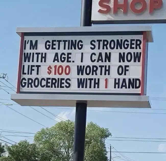 I'M GETTING STRONGER WITH AGE. I CAN NOW LIFT $100 WORTH OF GROCERIES WITH 1 HAND