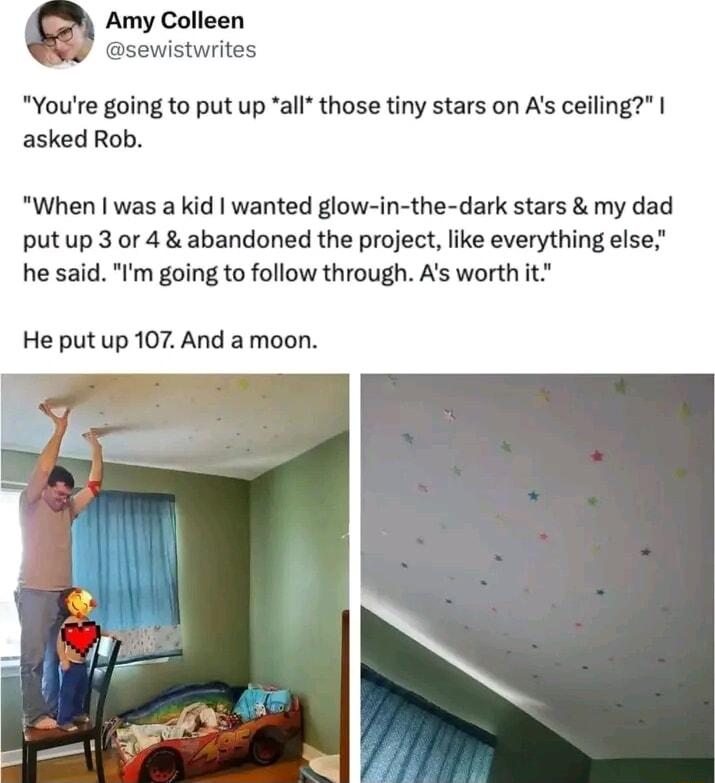 Amy Colleen sewistwrites Youre going to put up all those tiny stars on As ceiling asked Rob When was a kid wanted glow in the dark stars my dad putup 3 or 4 abandoned the project like everything else he said m going to follow through As worth it He put up 107 And a moon