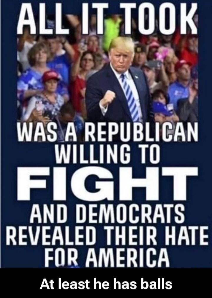 ALL IT TOOK WAS A REPUBLICAN WILLING TO FIGHT AND DEMOCRATS REVEALED THEIR HATE FOR AMERICA At least he has balls