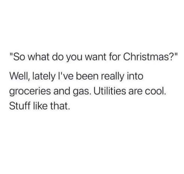 So what do you want for Christmas Well lately Ive been really into groceries and gas Utilities are cool Stuff like that
